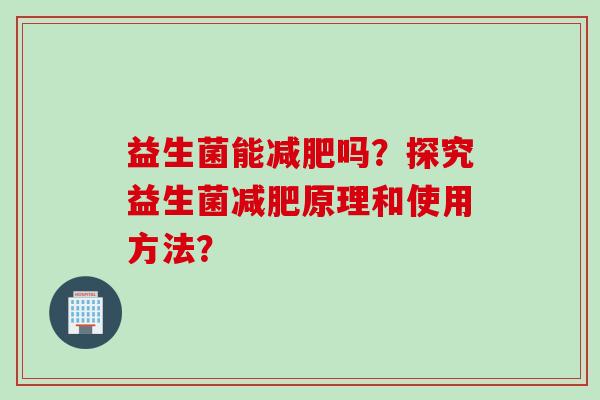 益生菌能减肥吗？探究益生菌减肥原理和使用方法？
