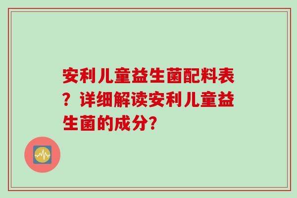 安利儿童益生菌配料表？详细解读安利儿童益生菌的成分？