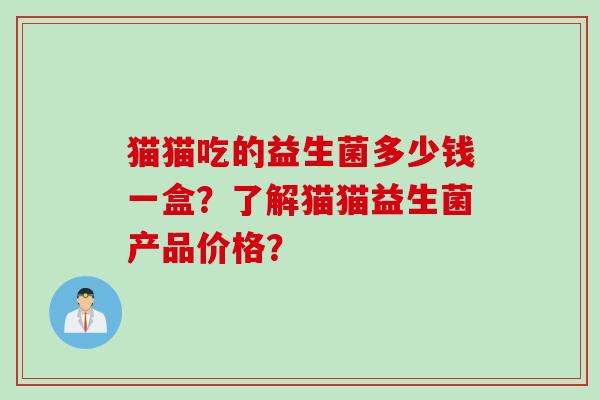 猫猫吃的益生菌多少钱一盒？了解猫猫益生菌产品价格？