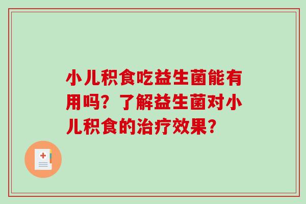 小儿积食吃益生菌能有用吗？了解益生菌对小儿积食的治疗效果？