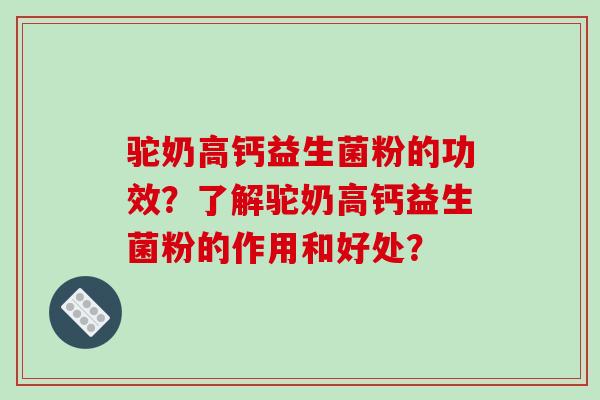驼奶高钙益生菌粉的功效？了解驼奶高钙益生菌粉的作用和好处？