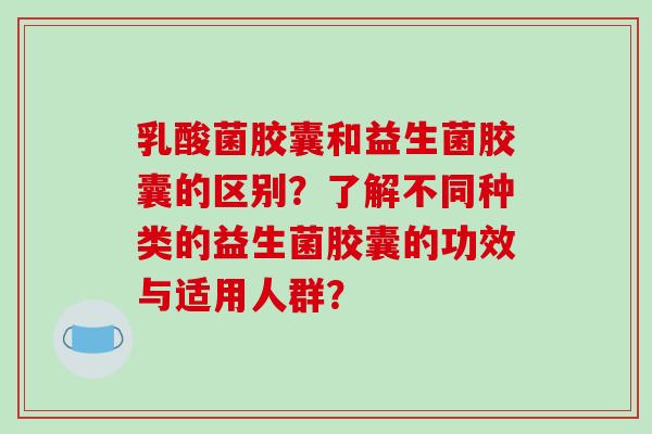 乳酸菌胶囊和益生菌胶囊的区别？了解不同种类的益生菌胶囊的功效与适用人群？