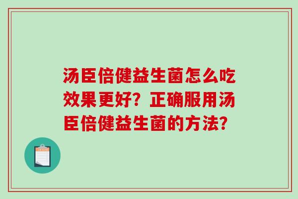 汤臣倍健益生菌怎么吃效果更好？正确服用汤臣倍健益生菌的方法？
