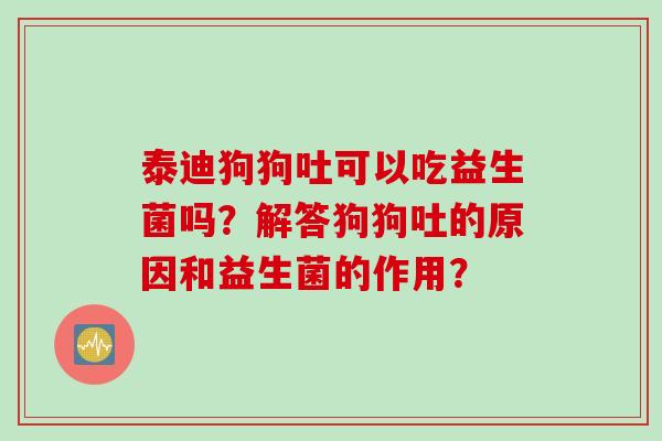 泰迪狗狗吐可以吃益生菌吗？解答狗狗吐的原因和益生菌的作用？
