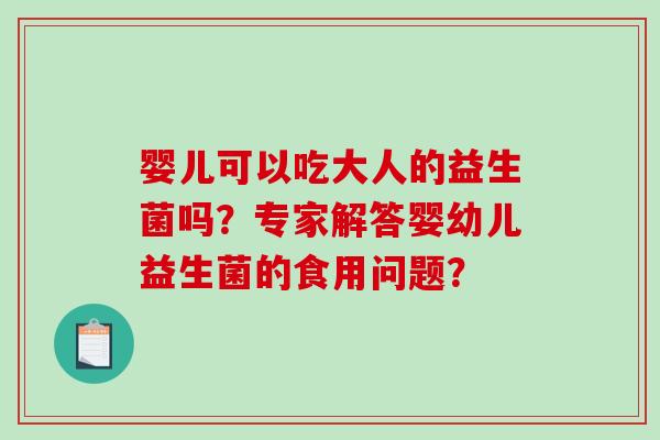 婴儿可以吃大人的益生菌吗？专家解答婴幼儿益生菌的食用问题？