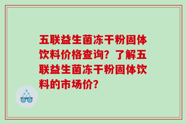五联益生菌冻干粉固体饮料价格查询？了解五联益生菌冻干粉固体饮料的市场价？