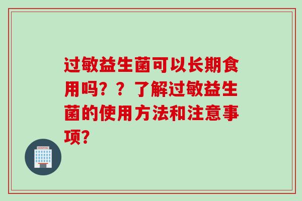 过敏益生菌可以长期食用吗？？了解过敏益生菌的使用方法和注意事项？