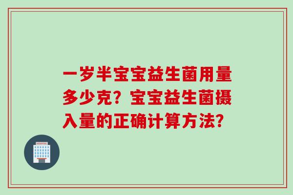 一岁半宝宝益生菌用量多少克？宝宝益生菌摄入量的正确计算方法？