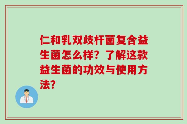 仁和乳双歧杆菌复合益生菌怎么样？了解这款益生菌的功效与使用方法？
