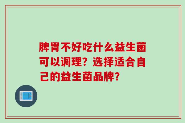 脾胃不好吃什么益生菌可以调理？选择适合自己的益生菌品牌？