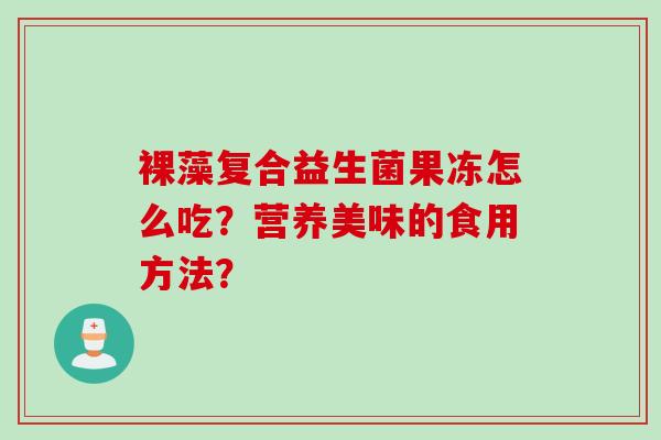 裸藻复合益生菌果冻怎么吃？营养美味的食用方法？
