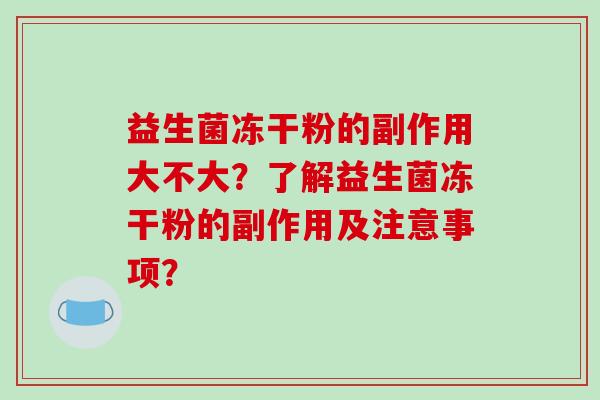益生菌冻干粉的副作用大不大？了解益生菌冻干粉的副作用及注意事项？