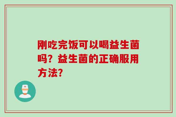 刚吃完饭可以喝益生菌吗？益生菌的正确服用方法？