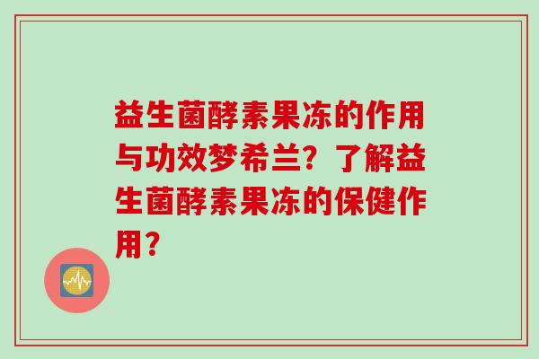 益生菌酵素果冻的作用与功效梦希兰？了解益生菌酵素果冻的保健作用？