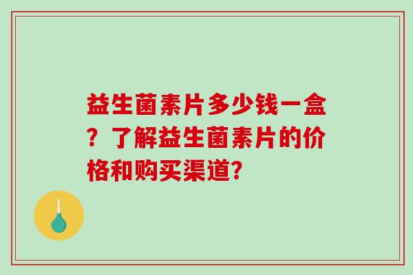 益生菌素片多少钱一盒？了解益生菌素片的价格和购买渠道？