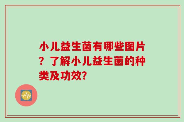 小儿益生菌有哪些图片？了解小儿益生菌的种类及功效？