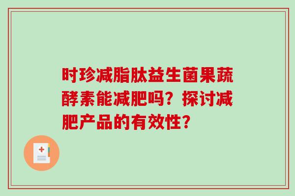 时珍减脂肽益生菌果蔬酵素能吗?探讨产品的有效性? 时珍减脂肽益生菌果蔬酵素能吗?探讨产品的有效性?