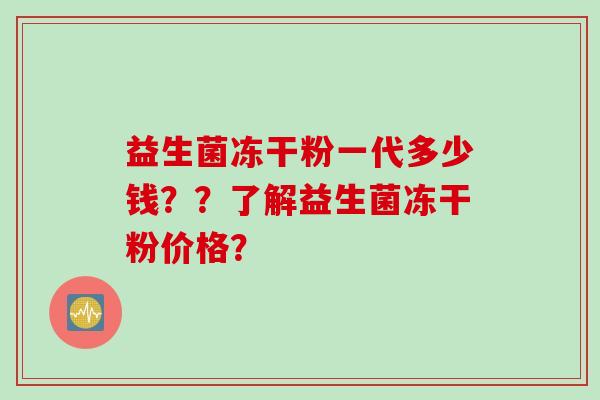 益生菌冻干粉一代多少钱??了解益生菌冻干粉价格? 益生菌冻干粉一代多少钱??了解益生菌冻干粉价格?