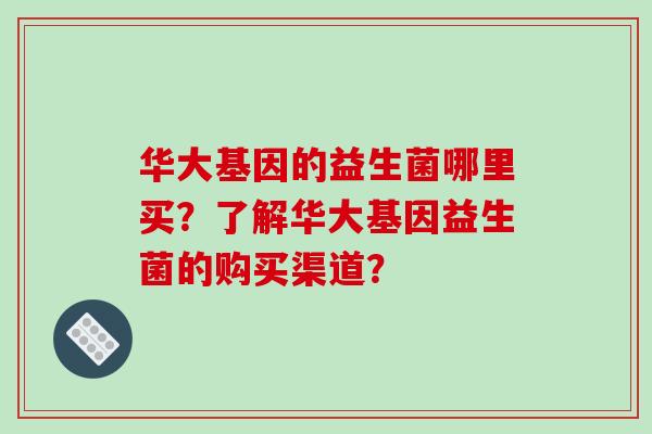 华大基因的益生菌哪里买？了解华大基因益生菌的购买渠道？
