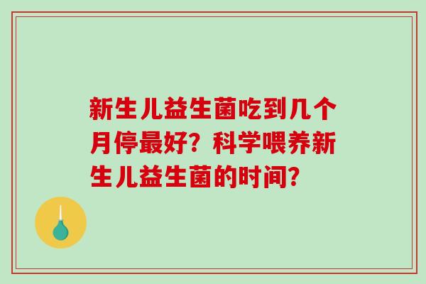 新生儿益生菌吃到几个月停最好？科学喂养新生儿益生菌的时间？