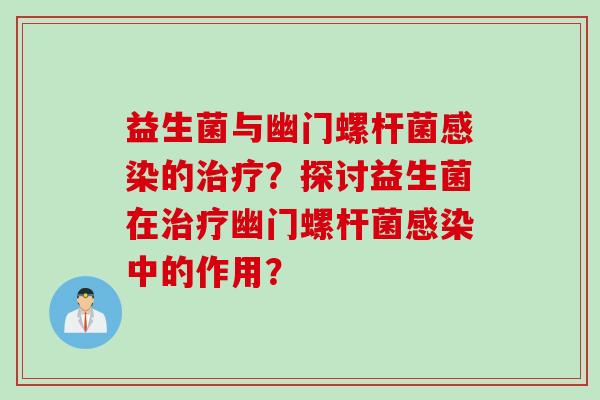 益生菌与幽门螺杆菌感染的治疗？探讨益生菌在治疗幽门螺杆菌感染中的作用？