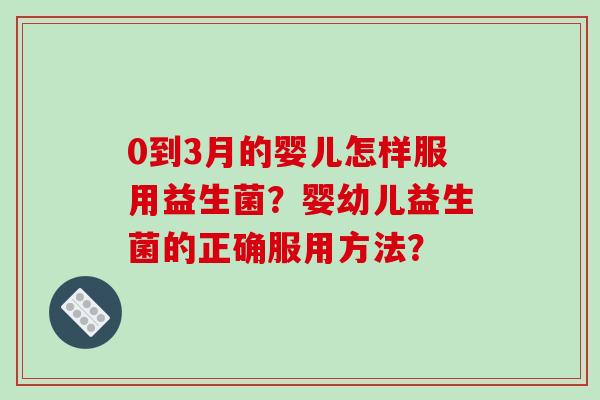 0到3月的婴儿怎样服用益生菌？婴幼儿益生菌的正确服用方法？
