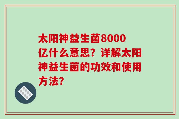 太阳神益生菌8000亿什么意思？详解太阳神益生菌的功效和使用方法？