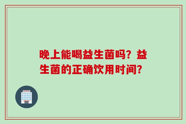 晚上能喝益生菌吗？益生菌的正确饮用时间？