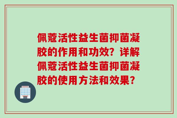 佩蔻活性益生菌抑菌凝胶的作用和功效？详解佩蔻活性益生菌抑菌凝胶的使用方法和效果？