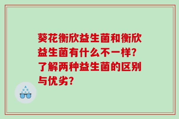 葵花衡欣益生菌和衡欣益生菌有什么不一样？了解两种益生菌的区别与优劣？