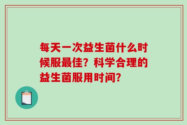 每天一次益生菌什么时候服佳?科学合理的益生菌服用时间? 每天一次益生菌什么时候服佳?科学合理的益生菌服用时间?