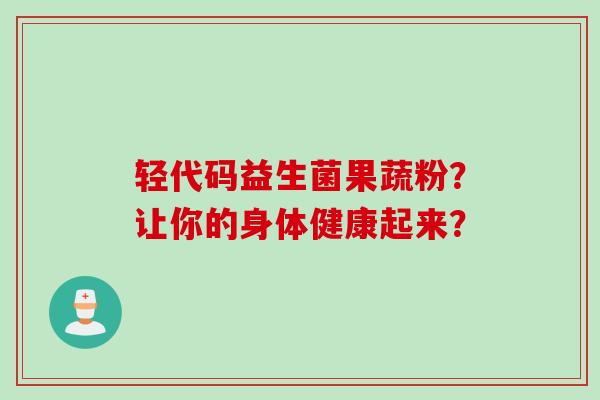 轻代码益生菌果蔬粉？让你的身体健康起来？