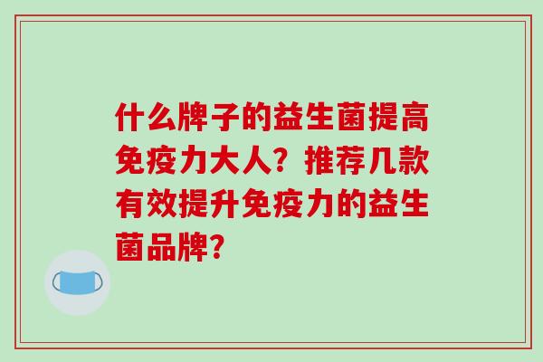 什么牌子的益生菌提高免疫力大人？推荐几款有效提升免疫力的益生菌品牌？
