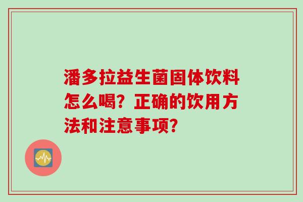 潘多拉益生菌固体饮料怎么喝?正确的饮用方法和注意事项? 潘多拉益生菌固体饮料怎么喝?正确的饮用方法和注意事项?