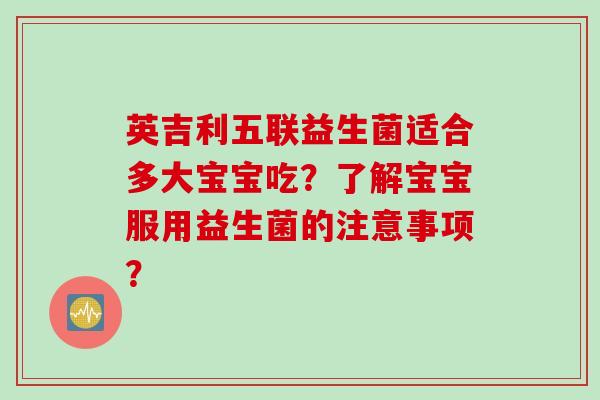英吉利五联益生菌适合多大宝宝吃？了解宝宝服用益生菌的注意事项？