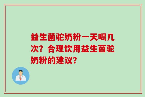 益生菌驼奶粉一天喝几次？合理饮用益生菌驼奶粉的建议？