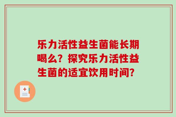 乐力活性益生菌能长期喝么?探究乐力活性益生菌的适宜饮用时间? 乐力活性益生菌能长期喝么?探究乐力活性益生菌的适宜饮用时间?
