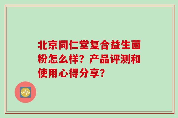北京同仁堂复合益生菌粉怎么样？产品评测和使用心得分享？