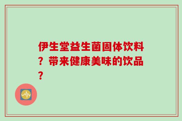 伊生堂益生菌固体饮料？带来健康美味的饮品？