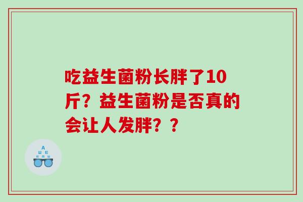 吃益生菌粉长胖了10斤？益生菌粉是否真的会让人发胖？？