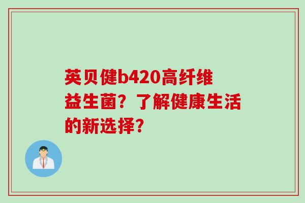 英贝健b420高纤维益生菌？了解健康生活的新选择？