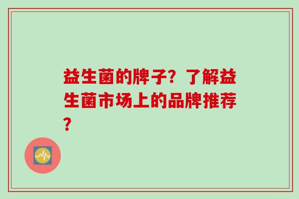 益生菌的牌子？了解益生菌市场上的品牌推荐？