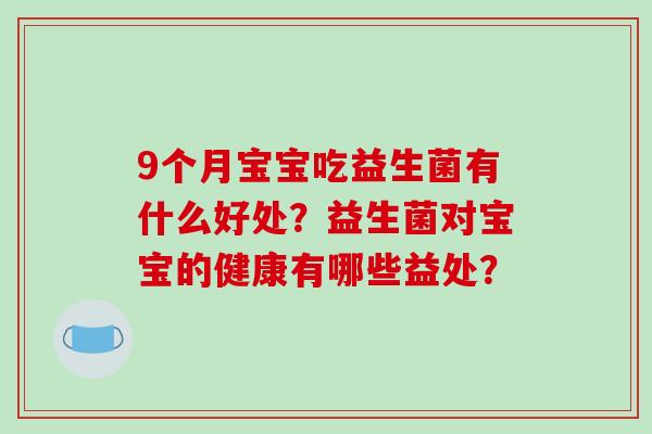 9个月宝宝吃益生菌有什么好处？益生菌对宝宝的健康有哪些益处？
