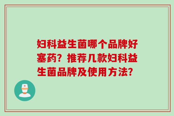 益生菌哪个品牌好塞药?推荐几款益生菌品牌及使用方法? 益生菌哪个品牌好塞药?推荐几款益生菌品牌及使用方法?