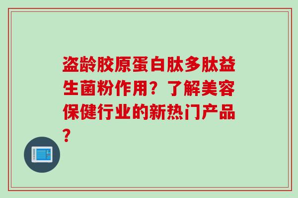 盗龄胶原蛋白肽多肽益生菌粉作用？了解美容保健行业的新热门产品？