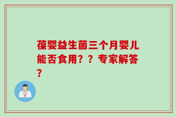 葆婴益生菌三个月婴儿能否食用？？专家解答？