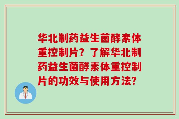 华北制药益生菌酵素体重控制片？了解华北制药益生菌酵素体重控制片的功效与使用方法？