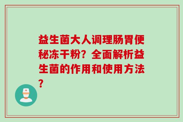 益生菌大人调理肠胃便秘冻干粉？全面解析益生菌的作用和使用方法？