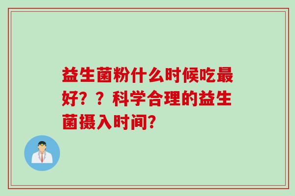 益生菌粉什么时候吃最好？？科学合理的益生菌摄入时间？