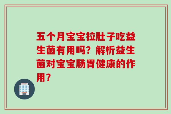 五个月宝宝拉肚子吃益生菌有用吗？解析益生菌对宝宝肠胃健康的作用？